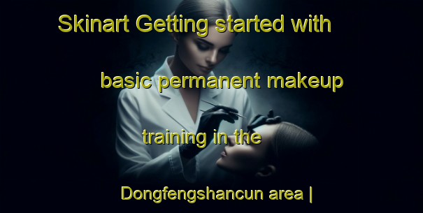 Skinart Getting started with basic permanent makeup training in the Dongfengshancun area | PermanentmakeupTraining | PermanentmakeupClasses | SkinartTraining-China